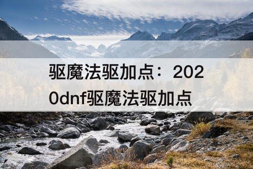 驱魔法驱加点：2020dnf驱魔法驱加点