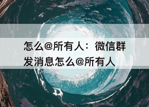 怎么@所有人：微信群发消息怎么@所有人