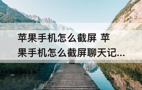 苹果手机怎么截屏 苹果手机怎么截屏聊天记录