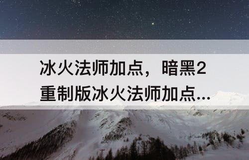 冰火法师加点，暗黑2重制版冰火法师加点 属性点