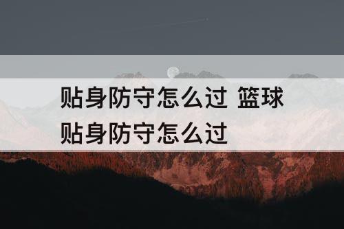 贴身防守怎么过 篮球贴身防守怎么过