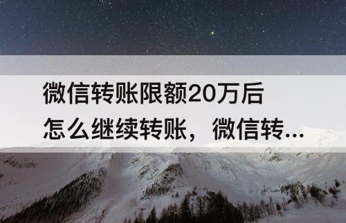 微信转账限额20万后怎么继续转账，微信转账限额20万后怎么继续转账视频