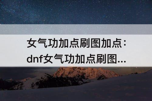 女气功加点刷图加点：dnf女气功加点刷图加点