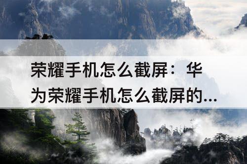 荣耀手机怎么截屏：华为荣耀手机怎么截屏的4种方法图片