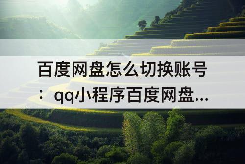 百度网盘怎么切换账号：qq小程序百度网盘怎么切换账号