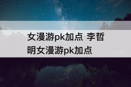 女漫游pk加点 李哲明女漫游pk加点
