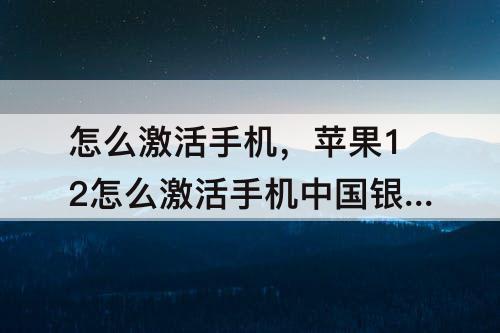 怎么激活手机，苹果12怎么激活手机中国银行