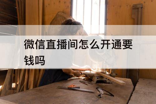 微信直播间怎么开通要钱吗