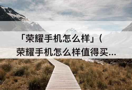 「荣耀手机怎么样」(荣耀手机怎么样值得买吗)