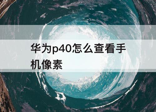 华为p40怎么查看手机像素