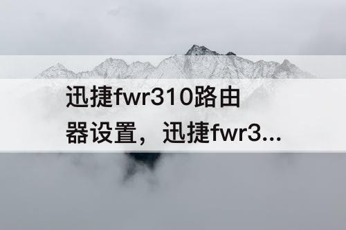 迅捷fwr310路由器设置，迅捷fwr310路由器设置AP