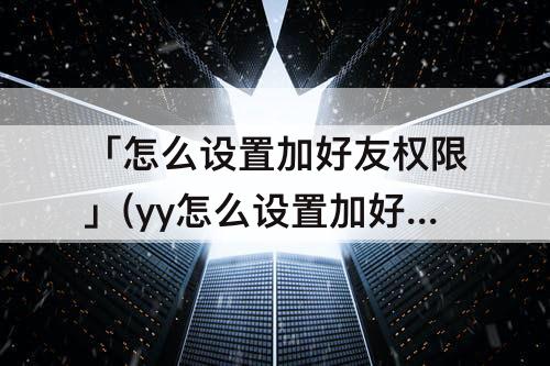 「怎么设置加好友权限」(yy怎么设置加好友权限)