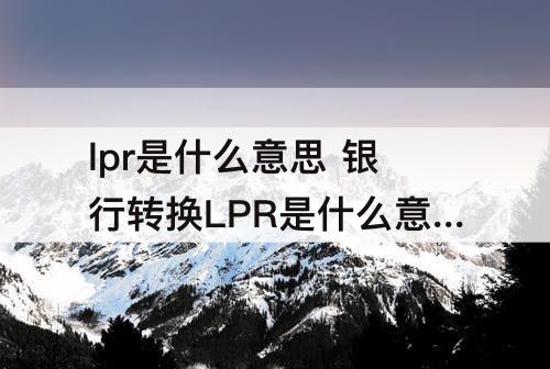 lpr是什么意思 银行转换LPR是什么意思