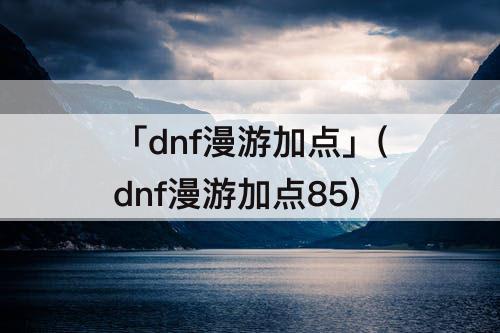 「dnf漫游加点」(dnf漫游加点85)