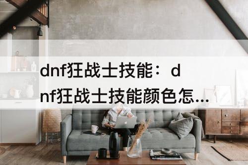 dnf狂战士技能：dnf狂战士技能颜色怎么变回红色封号不