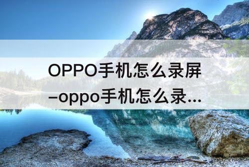 OPPO手机怎么录屏-oppo手机怎么录屏的