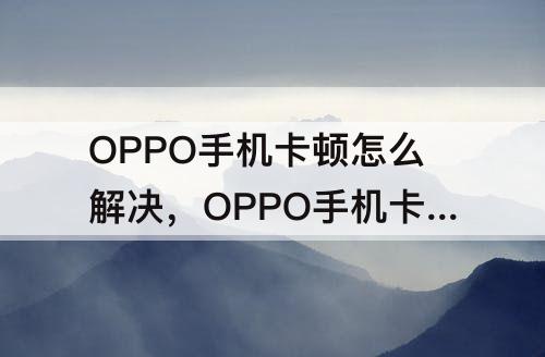 OPPO手机卡顿怎么解决，OPPO手机卡顿怎么解决华为