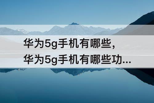 华为5g手机有哪些，华为5g手机有哪些功能视频