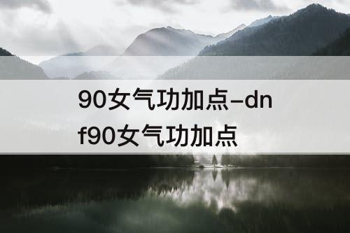 90女气功加点-dnf90女气功加点
