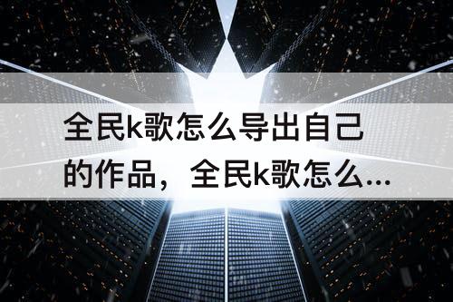 全民k歌怎么导出自己的作品，全民k歌怎么导出自己的作品为mp3