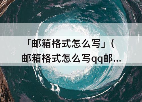 「邮箱格式怎么写」(邮箱格式怎么写qq邮箱密码是啥)