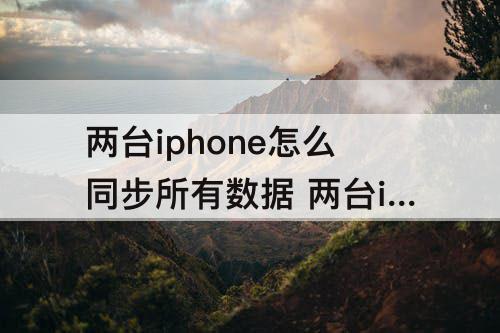 两台iphone怎么同步所有数据 两台iphone怎么同步所有数据软件