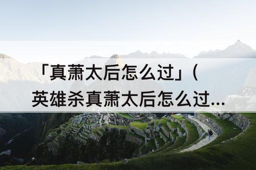 「真萧太后怎么过」(英雄杀真萧太后怎么过)