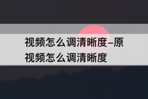 视频怎么调清晰度-原视频怎么调清晰度