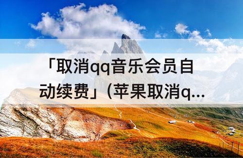 「取消qq音乐会员自动续费」(苹果取消qq音乐会员自动续费功能)