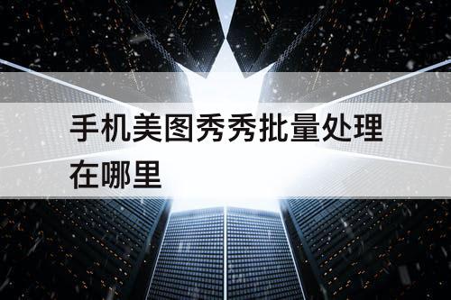 手机美图秀秀批量处理在哪里