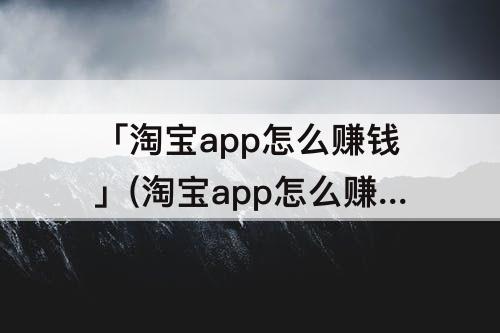 「淘宝app怎么赚钱」(淘宝app怎么赚钱的)