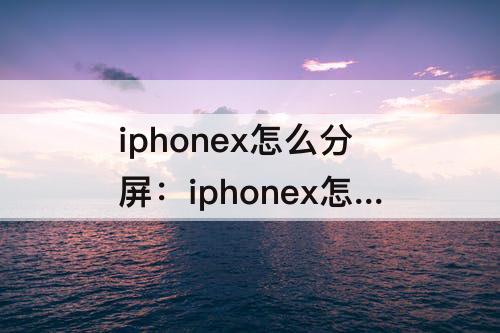 iphonex怎么分屏：iphonex怎么分屏幕显示