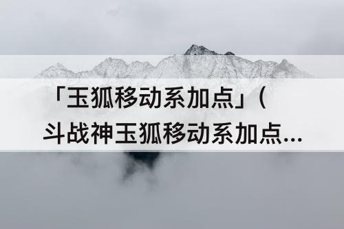 「玉狐移动系加点」(斗战神玉狐移动系加点)