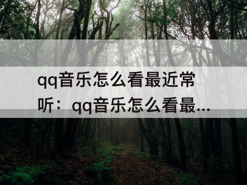 qq音乐怎么看最近常听：qq音乐怎么看最近常听歌曲