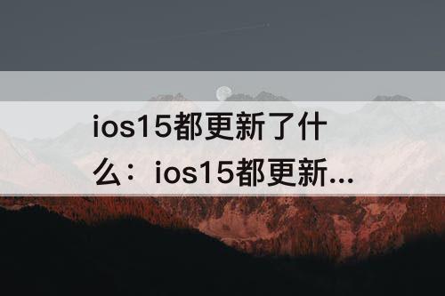 ios15都更新了什么：ios15都更新了什么功能