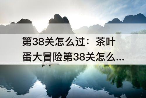 第38关怎么过：茶叶蛋大冒险第38关怎么过不了