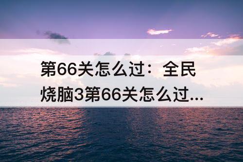 第66关怎么过：全民烧脑3第66关怎么过?