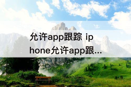 允许app跟踪 iphone允许app跟踪怎么关