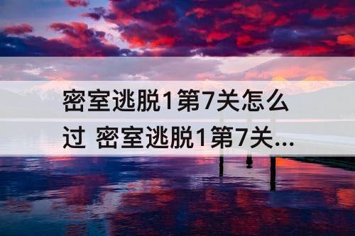 密室逃脱1第7关怎么过 密室逃脱1第7关怎么过?