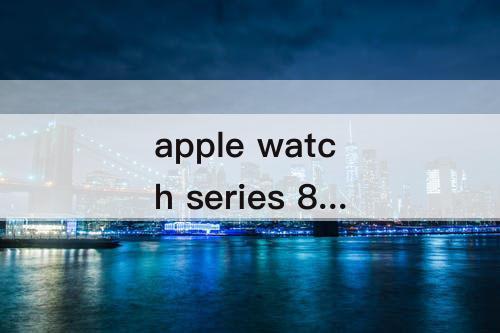 apple watch series 8充电，apple watch series 8充电多久