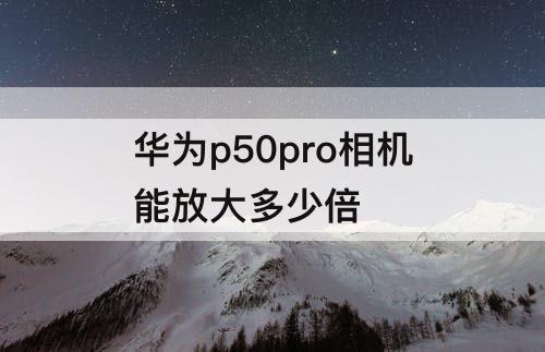 华为p50pro相机能放大多少倍