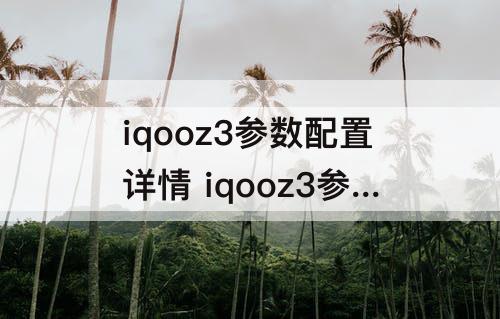 iqooz3参数配置详情 iqooz3参数配置详情8+256