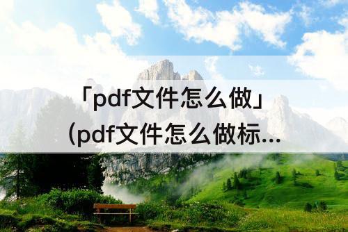 「pdf文件怎么做」(pdf文件怎么做标记)
