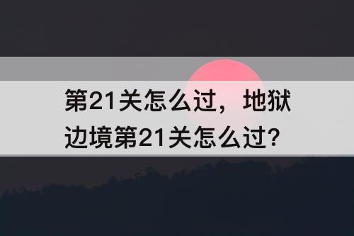 第21关怎么过，地狱边境第21关怎么过?