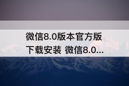 微信8.0版本官方版下载安装 微信8.0版本官方版下载安装分身