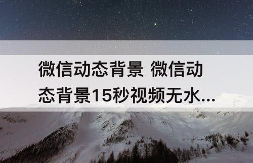 微信动态背景 微信动态背景15秒视频无水印风景