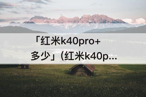 「红米k40pro+多少」(红米k40pro+多少倍变焦视频)