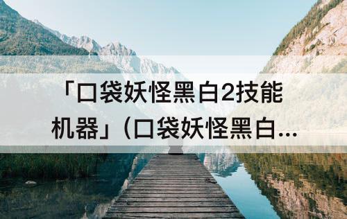 「口袋妖怪黑白2技能机器」(口袋妖怪黑白2技能机器列表)