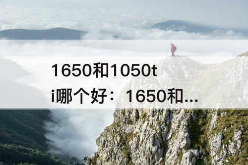 1650和1050ti哪个好：1650和1050ti哪个好 知乎