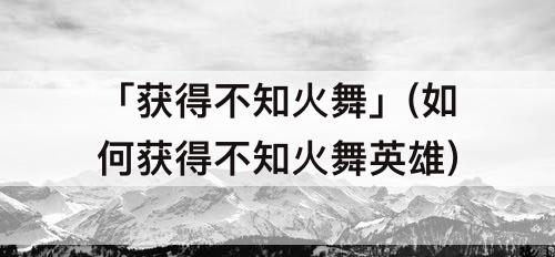 「获得不知火舞」(如何获得不知火舞英雄)